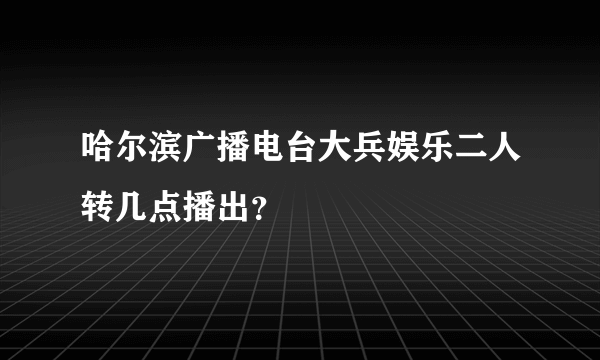 哈尔滨广播电台大兵娱乐二人转几点播出？