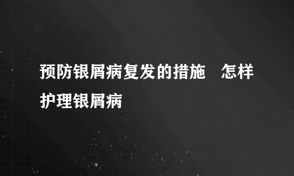 预防银屑病复发的措施   怎样护理银屑病