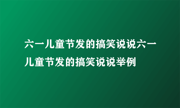 六一儿童节发的搞笑说说六一儿童节发的搞笑说说举例