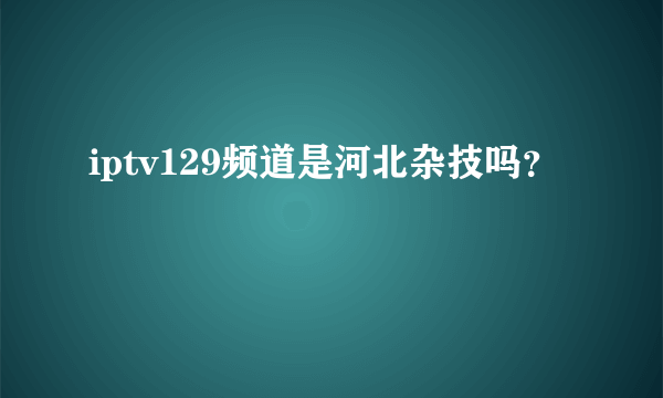 iptv129频道是河北杂技吗？