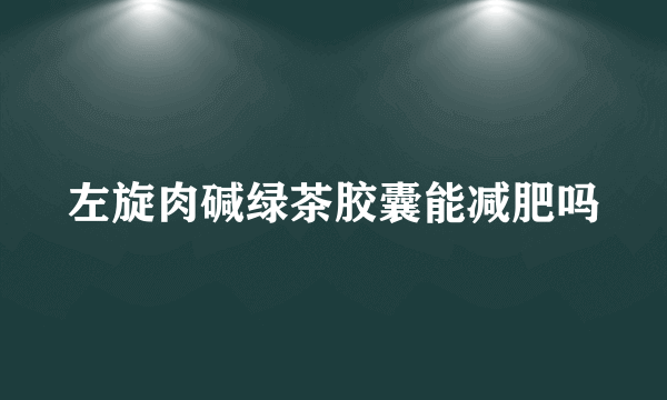 左旋肉碱绿茶胶囊能减肥吗