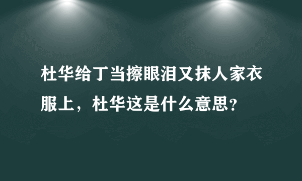 杜华给丁当擦眼泪又抹人家衣服上，杜华这是什么意思？