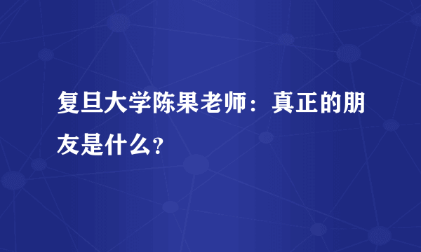 复旦大学陈果老师：真正的朋友是什么？