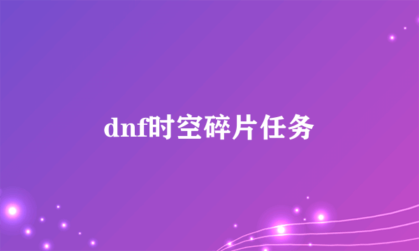 dnf时空碎片任务