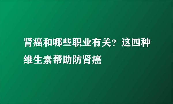 肾癌和哪些职业有关？这四种维生素帮助防肾癌