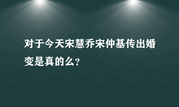 对于今天宋慧乔宋仲基传出婚变是真的么？