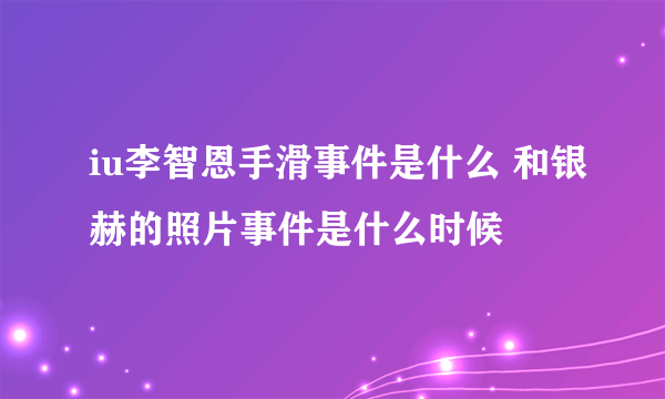 iu李智恩手滑事件是什么 和银赫的照片事件是什么时候