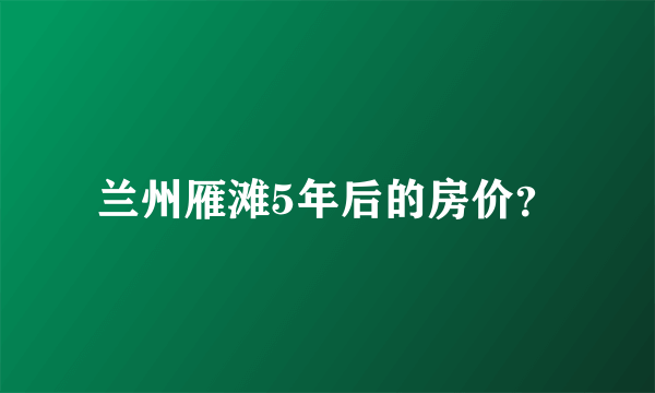 兰州雁滩5年后的房价？