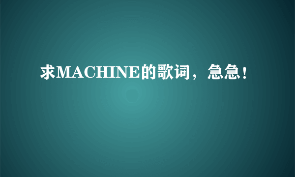 求MACHINE的歌词，急急！