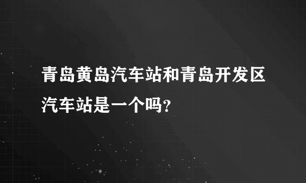 青岛黄岛汽车站和青岛开发区汽车站是一个吗？