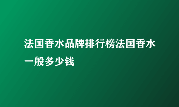 法国香水品牌排行榜法国香水一般多少钱