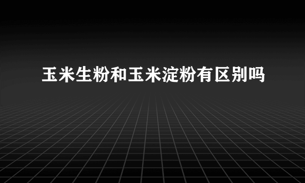 玉米生粉和玉米淀粉有区别吗