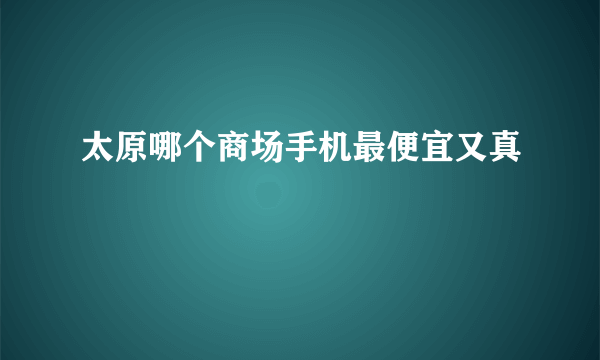 太原哪个商场手机最便宜又真