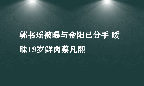 郭书瑶被曝与金阳已分手 暧昧19岁鲜肉蔡凡熙