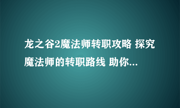 龙之谷2魔法师转职攻略 探究魔法师的转职路线 助你成为游戏高手