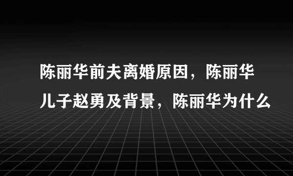 陈丽华前夫离婚原因，陈丽华儿子赵勇及背景，陈丽华为什么