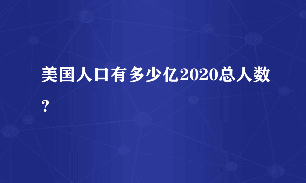 美国人口有多少亿2020总人数？