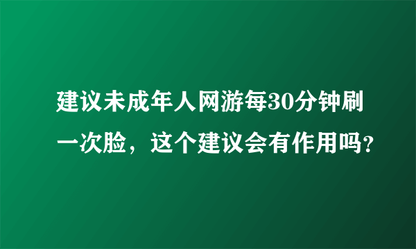 建议未成年人网游每30分钟刷一次脸，这个建议会有作用吗？