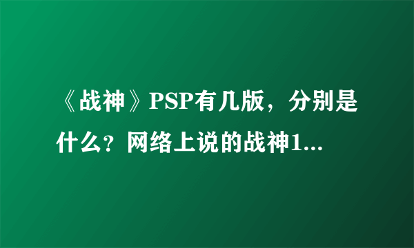 《战神》PSP有几版，分别是什么？网络上说的战神1，战神2，战神3又分别指的是什么？