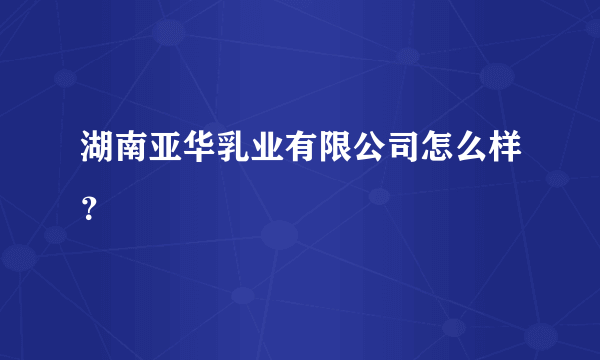 湖南亚华乳业有限公司怎么样？