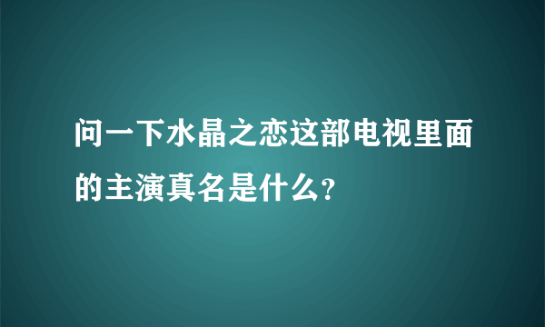 问一下水晶之恋这部电视里面的主演真名是什么？