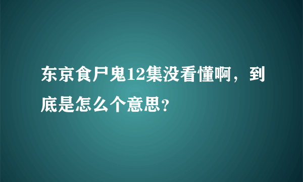 东京食尸鬼12集没看懂啊，到底是怎么个意思？