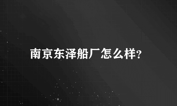 南京东泽船厂怎么样？