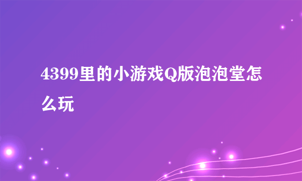 4399里的小游戏Q版泡泡堂怎么玩