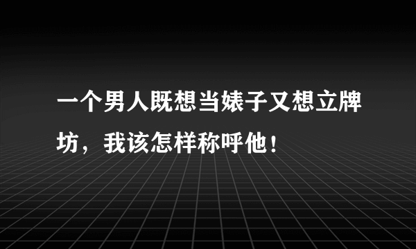 一个男人既想当婊子又想立牌坊，我该怎样称呼他！