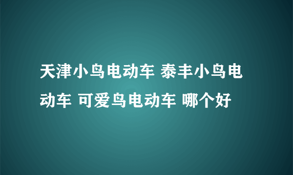 天津小鸟电动车 泰丰小鸟电动车 可爱鸟电动车 哪个好