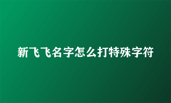 新飞飞名字怎么打特殊字符