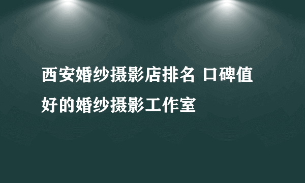 西安婚纱摄影店排名 口碑值好的婚纱摄影工作室