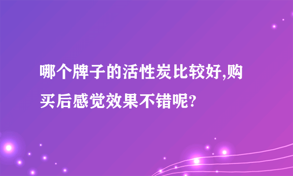 哪个牌子的活性炭比较好,购买后感觉效果不错呢?