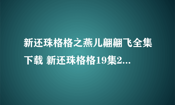 新还珠格格之燕儿翩翩飞全集下载 新还珠格格19集20集21集22集观看 新还珠格格之燕儿翩翩飞第19-22集qvod下