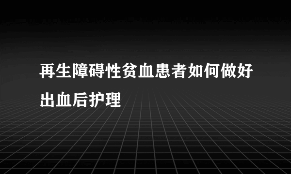 再生障碍性贫血患者如何做好出血后护理