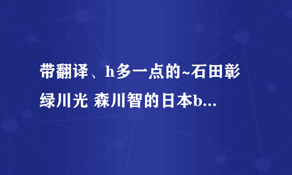 带翻译、h多一点的~石田彰 绿川光 森川智的日本bl广播剧 你还有吗 可以发给我吗 谢谢 。。。