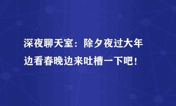 深夜聊天室：除夕夜过大年 边看春晚边来吐槽一下吧！