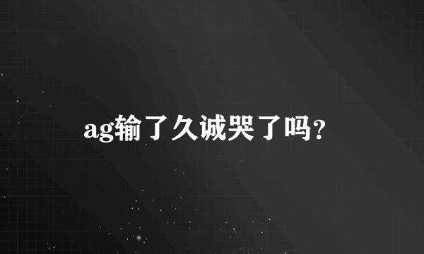 ag输了久诚哭了吗？