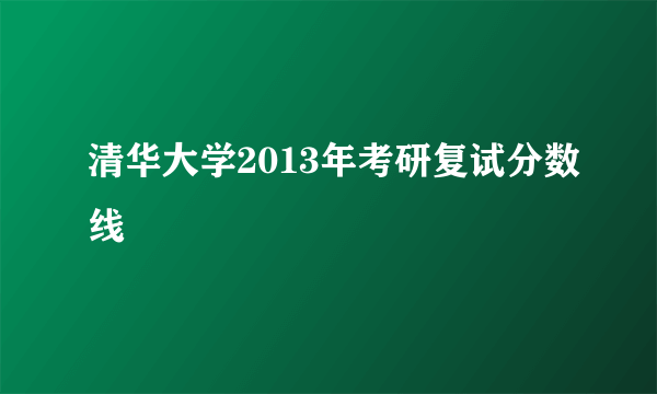 清华大学2013年考研复试分数线