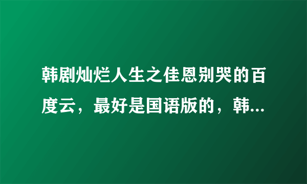 韩剧灿烂人生之佳恩别哭的百度云，最好是国语版的，韩语也行，一定要全集哦