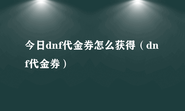 今日dnf代金券怎么获得（dnf代金券）