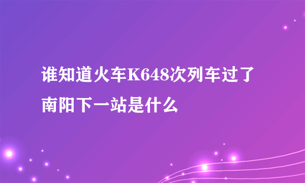 谁知道火车K648次列车过了南阳下一站是什么