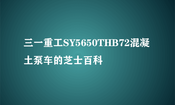 三一重工SY5650THB72混凝土泵车的芝士百科