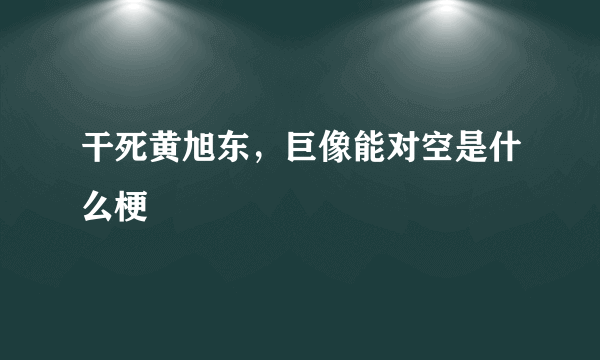 干死黄旭东，巨像能对空是什么梗