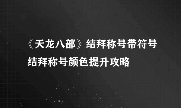 《天龙八部》结拜称号带符号 结拜称号颜色提升攻略