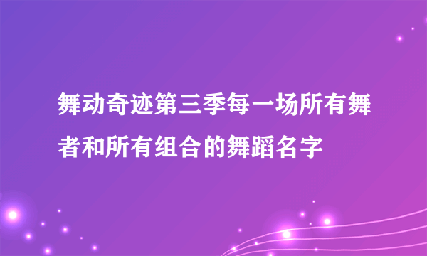 舞动奇迹第三季每一场所有舞者和所有组合的舞蹈名字