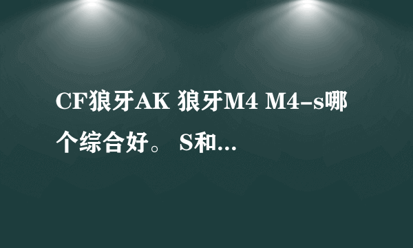 CF狼牙AK 狼牙M4 M4-s哪个综合好。 S和狼牙M4哪个威力强？。 我感觉s和狼牙都很飘啊？