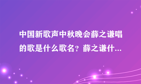 中国新歌声中秋晚会薛之谦唱的歌是什么歌名？薛之谦什么时候出场