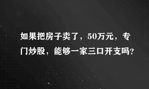 如果把房子卖了，50万元，专门炒股，能够一家三口开支吗？