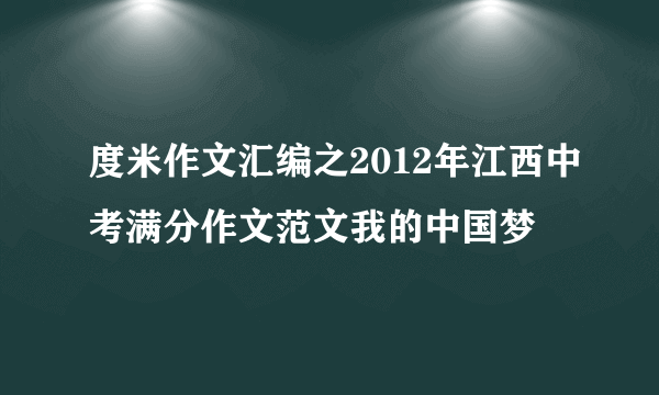 度米作文汇编之2012年江西中考满分作文范文我的中国梦